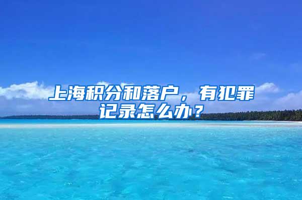 上海积分和落户，有犯罪记录怎么办？