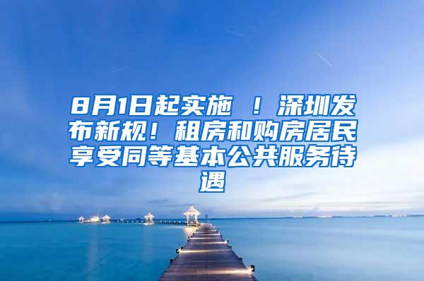 8月1日起实施 ！深圳发布新规！租房和购房居民享受同等基本公共服务待遇