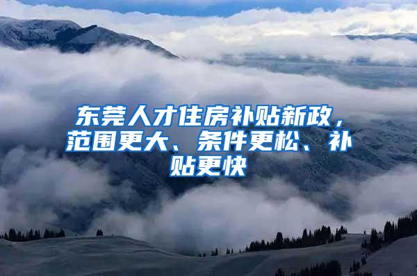 东莞人才住房补贴新政，范围更大、条件更松、补贴更快