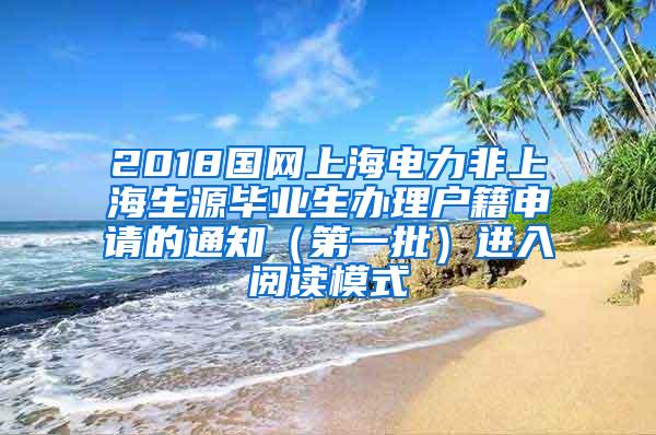 2018国网上海电力非上海生源毕业生办理户籍申请的通知（第一批）进入阅读模式