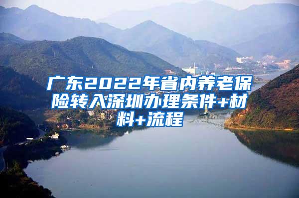 广东2022年省内养老保险转入深圳办理条件+材料+流程