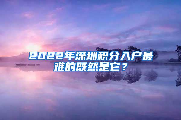2022年深圳积分入户最难的既然是它？