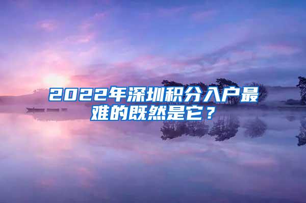 2022年深圳积分入户最难的既然是它？