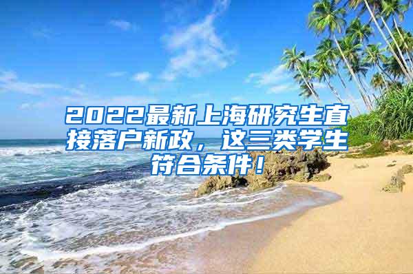 2022最新上海研究生直接落户新政，这三类学生符合条件！