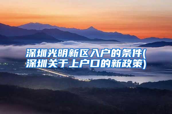 深圳光明新区入户的条件(深圳关于上户口的新政策)