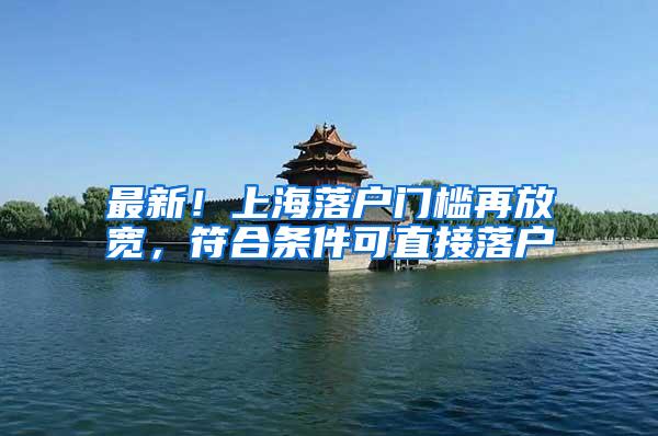 最新！上海落户门槛再放宽，符合条件可直接落户
