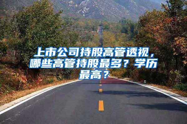 上市公司持股高管透视，哪些高管持股最多？学历最高？