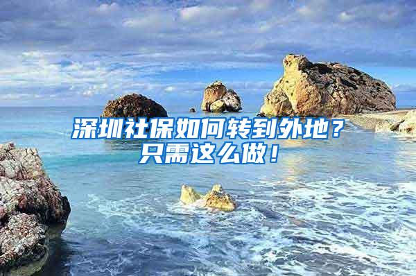 深圳社保如何转到外地？只需这么做！