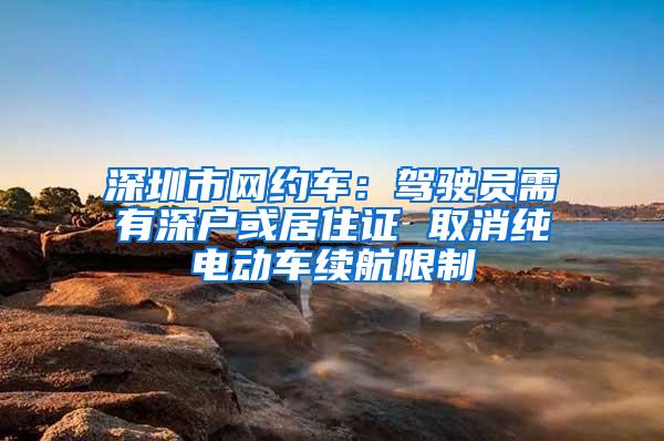 深圳市网约车：驾驶员需有深户或居住证 取消纯电动车续航限制