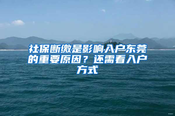 社保断缴是影响入户东莞的重要原因？还需看入户方式