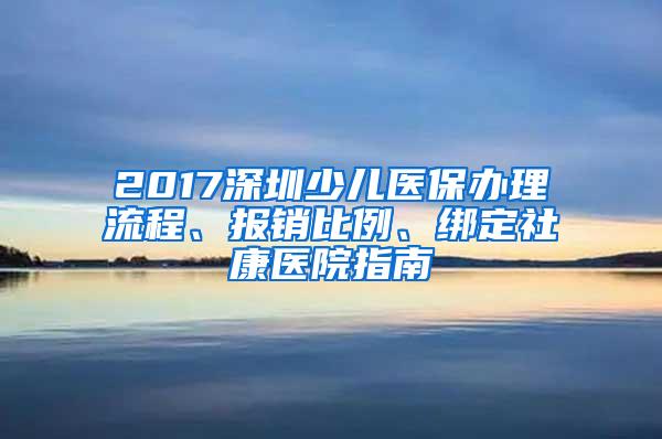 2017深圳少儿医保办理流程、报销比例、绑定社康医院指南