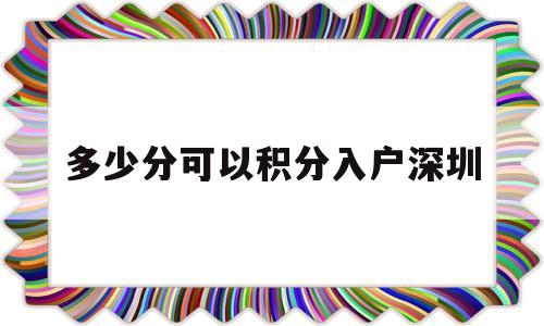 多少分可以积分入户深圳(积分入户深圳多少分可以入到) 深圳积分入户