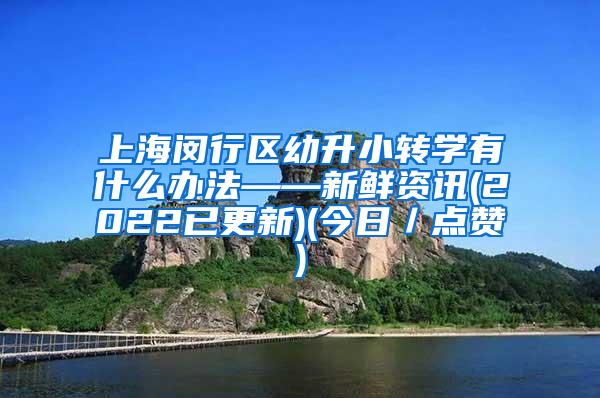上海闵行区幼升小转学有什么办法——新鲜资讯(2022已更新)(今日／点赞)