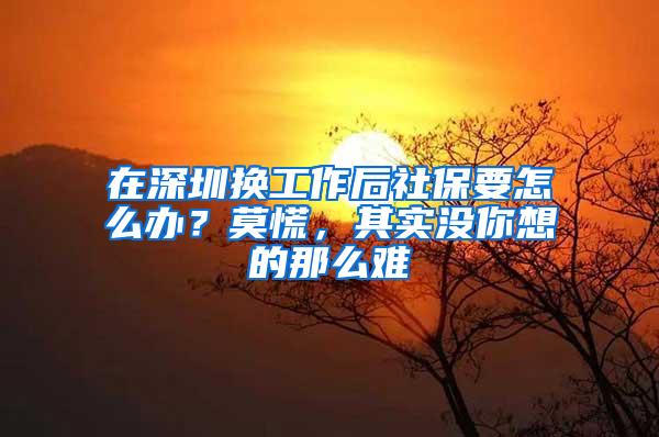 在深圳换工作后社保要怎么办？莫慌，其实没你想的那么难