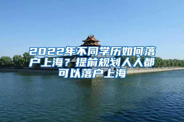 2022年不同学历如何落户上海？提前规划人人都可以落户上海