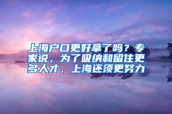 上海户口更好拿了吗？专家说，为了吸纳和留住更多人才，上海还须更努力