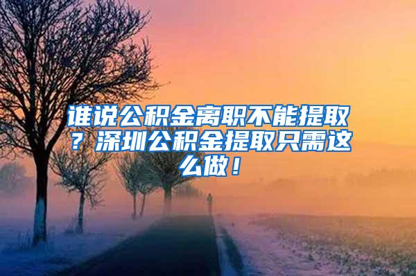 谁说公积金离职不能提取？深圳公积金提取只需这么做！