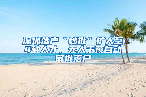 深圳落户“秒批”扩大至4种人才，无人干预自动审批落户