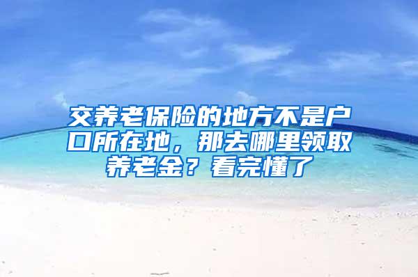 交养老保险的地方不是户口所在地，那去哪里领取养老金？看完懂了