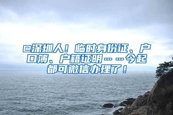 @深圳人！临时身份证、户口簿、户籍证明……今起都可微信办理了！