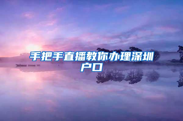 手把手直播教你办理深圳户口