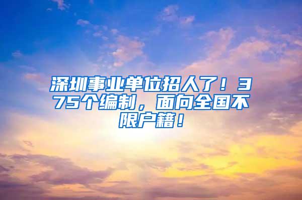 深圳事业单位招人了！375个编制，面向全国不限户籍！