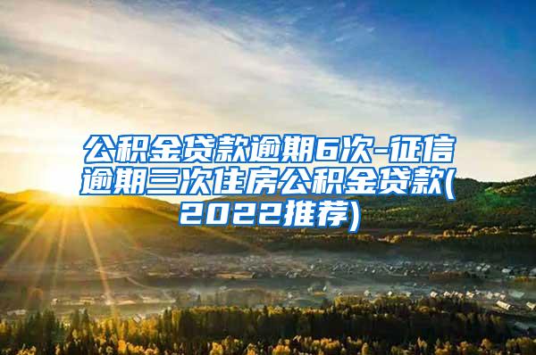 公积金贷款逾期6次-征信逾期三次住房公积金贷款(2022推荐)