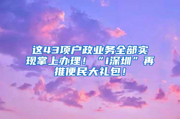 这43项户政业务全部实现掌上办理！“i深圳”再推便民大礼包！