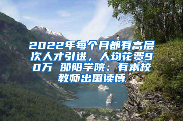 2022年每个月都有高层次人才引进，人均花费90万 邵阳学院：有本校教师出国读博