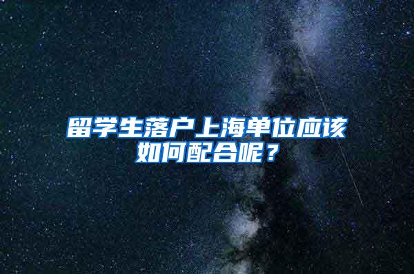 留学生落户上海单位应该如何配合呢？