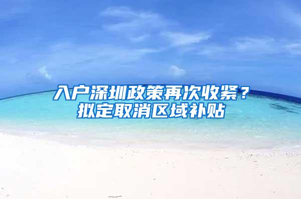 入户深圳政策再次收紧？拟定取消区域补贴