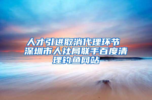 人才引进取消代理环节 深圳市人社局联手百度清理钓鱼网站