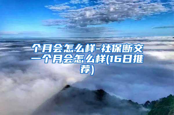 个月会怎么样-社保断交一个月会怎么样(16日推荐)