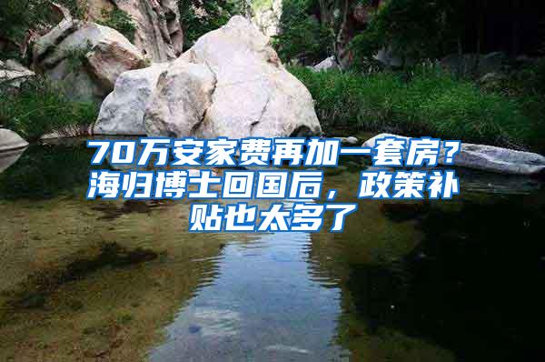 70万安家费再加一套房？海归博士回国后，政策补贴也太多了