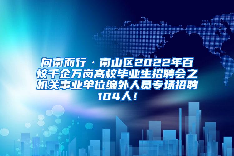 向南而行·南山区2022年百校千企万岗高校毕业生招聘会之机关事业单位编外人员专场招聘104人！