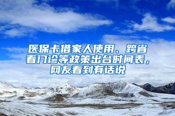 医保卡借家人使用、跨省看门诊等政策出台时间表，网友看到有话说