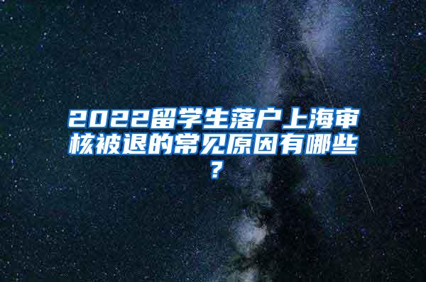 2022留学生落户上海审核被退的常见原因有哪些？