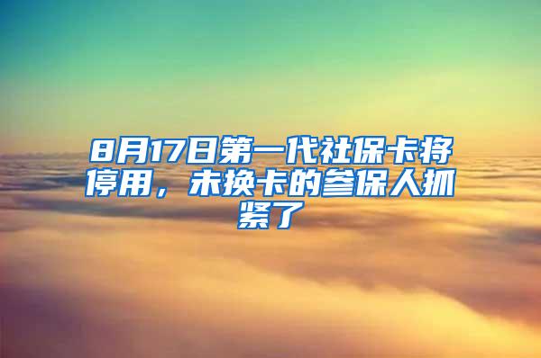 8月17日第一代社保卡将停用，未换卡的参保人抓紧了