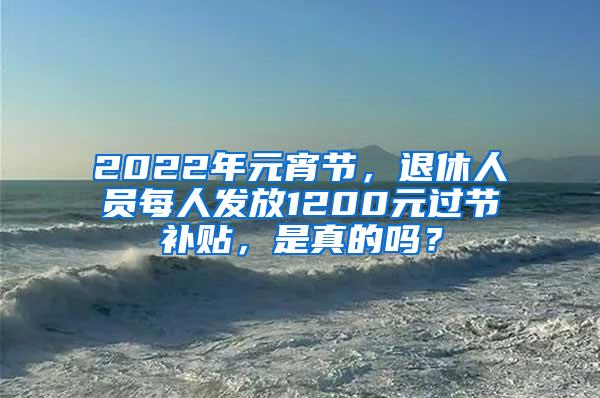 2022年元宵节，退休人员每人发放1200元过节补贴，是真的吗？