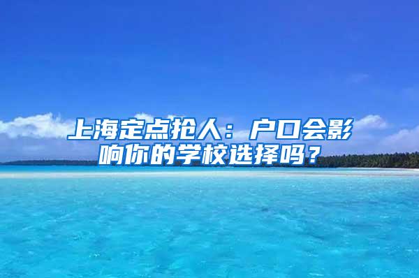 上海定点抢人：户口会影响你的学校选择吗？