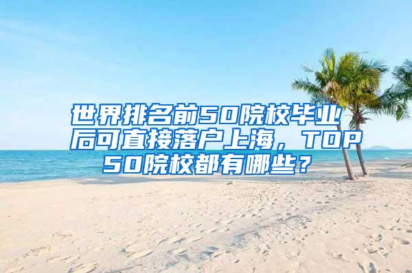世界排名前50院校毕业后可直接落户上海，TOP50院校都有哪些？
