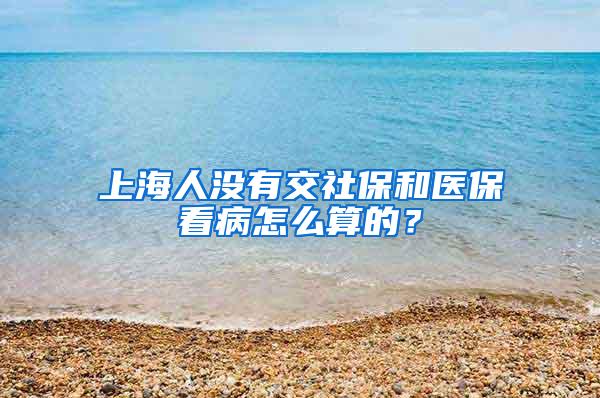 上海人没有交社保和医保看病怎么算的？