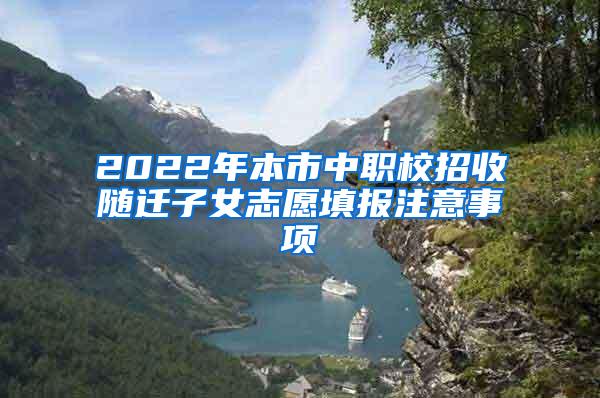 2022年本市中职校招收随迁子女志愿填报注意事项