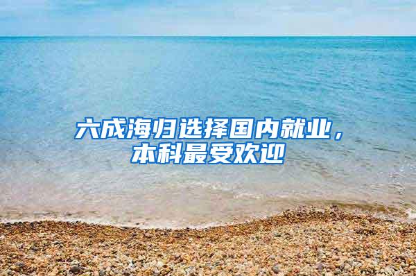 六成海归选择国内就业，本科最受欢迎