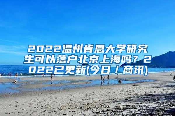 2022温州肯恩大学研究生可以落户北京上海吗？2022已更新(今日／商讯)