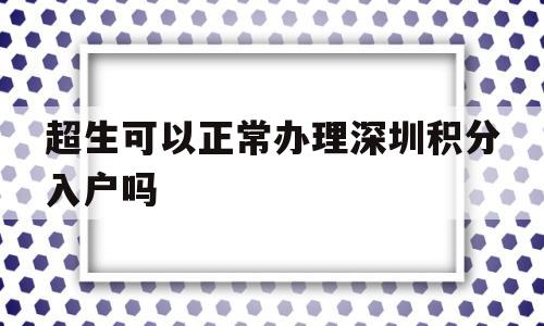 超生可以正常办理深圳积分入户吗的简单介绍 深圳积分入户