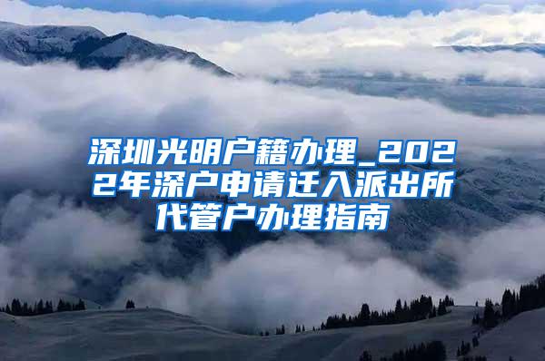 深圳光明户籍办理_2022年深户申请迁入派出所代管户办理指南