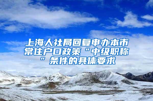 上海人社局回复申办本市常住户口政策“中级职称”条件的具体要求