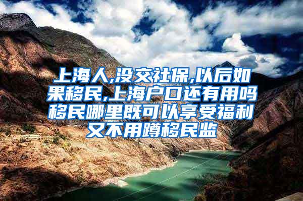 上海人,没交社保,以后如果移民,上海户口还有用吗移民哪里既可以享受福利又不用蹲移民监