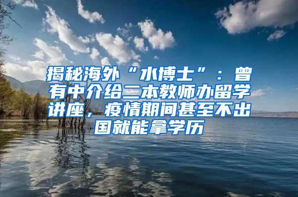 揭秘海外“水博士”：曾有中介给二本教师办留学讲座，疫情期间甚至不出国就能拿学历